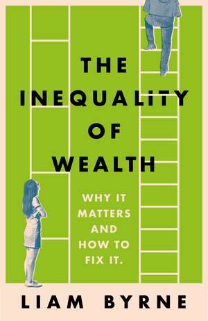 The Inequality of Wealth: Why it Matters and How to Fix it de Liam Byrne