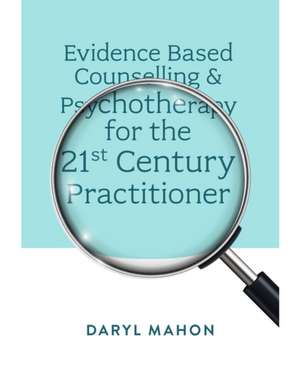 Evidence Based Counselling & Psychotherapy for the 21st Century Practitioner de Daryl Mahon