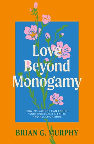 Love Beyond Monogamy: How Polyamory Can Enrich Your Spirituality, Faith, and Relationships de Brian G. Murphy