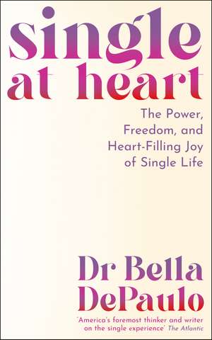 Single at Heart: The Power, Freedom and Joy of Single Life de Dr Bella DePaulo