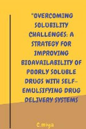 Overcoming Solubility Challenges: A Strategy for Improving Bioavailability of Poorly Soluble Drugs with Self-Emulsifying Drug Delivery Systems de C. Miya