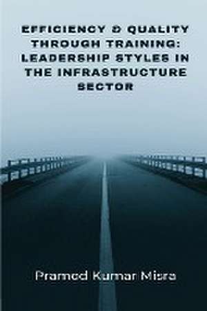 Efficiency & Quality Through Training: Leadership Styles in the Infrastructure Sector de Pramod Kumar Misra