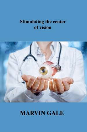 Stimulating the center of vision: The Guide to Effective Eye Exercises for Treating Glaucoma de Marvin Gale