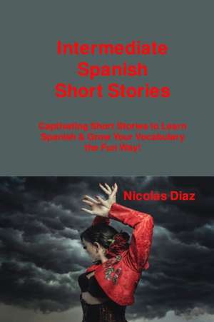 Intermediate Spanish Short Stories: Captivating Short Stories to Learn Spanish & Grow Your Vocabulary the Fun Way! de Nicolas Diaz