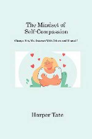 The Mindset of Self-Compassion: Change How You Interact With Others and Yourself de Harper Tate