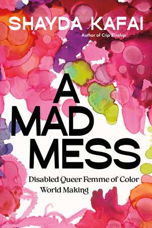 A Mad Mess: Disabled Queer Femme of Color World Making de Shayda Kafai