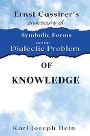 Ernst Cassirer's Philosophy of Symbolic Forms and the Dialectical Problem of Knowledge de Karl Joseph Hein