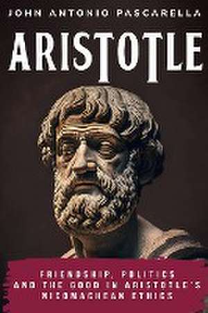 Friendship, Politics and the Good in Aristotle's Nicomachean Ethics de John Antonio Pascarella