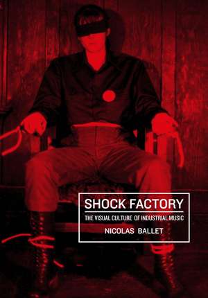 Shock Factory: The Visual Culture of Industrial Music de Nicolas Ballet