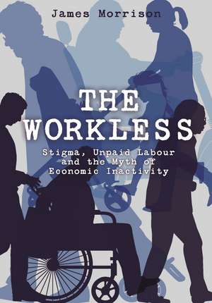 The Workless: Stigma, Unpaid Labour and the Myth of Economic Inactivity de James Morrison