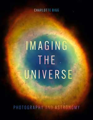 Imaging the Universe: Photography and Astronomy de Charlotte Bigg