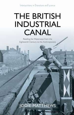 The British Industrial Canal: Reading the Waterways from the Eighteenth Century to the Anthropocene de Jodie Matthews