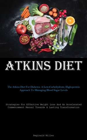 Atkins Diet: The Atkins Diet For Diabetes: A Low-Carbohydrate, High-protein Approach To Managing Blood Sugar Levels (Strategies For de Reginald Miller