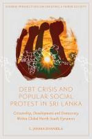 Debt Crisis and Popular Social Protest in Sri La – Citizenship, Development and Democracy Within Global North–South Dynamics de S. Janaka Biyanwila