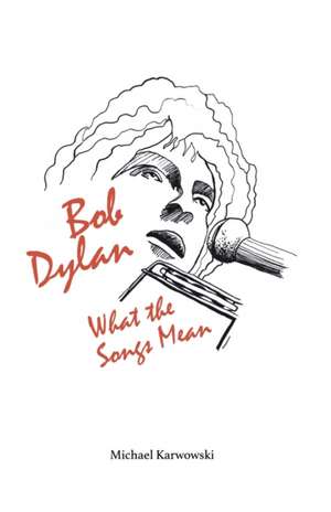 Bob Dylan: What the Songs Mean de Michael Karwowski