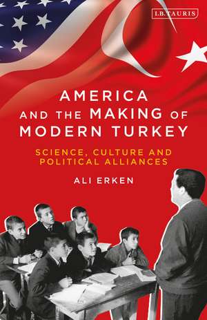 America and the Making of Modern Turkey: Science, Culture and Political Alliances de Ali Erken