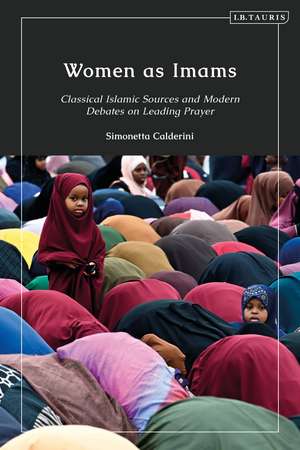 Women as Imams: Classical Islamic Sources and Modern Debates on Leading Prayer de Simonetta Calderini