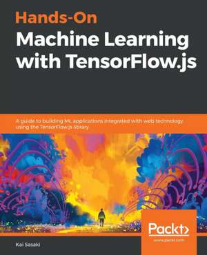 Hands-On Machine Learning with TensorFlow.js de Kai Sasaki