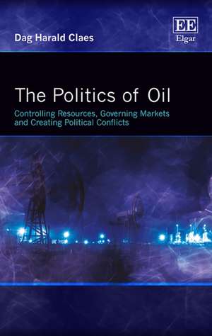 The Politics of Oil – Controlling Resources, Governing Markets and Creating Political Conflicts de Dag Harald Claes