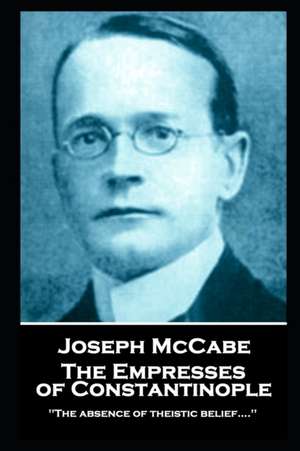 Joseph McCabe - The Empresses of Constantinople: "'The absence of theistic belief....'' de Joseph Mccabe