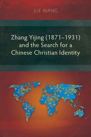 Zhang Yijing (1871-1931) and the Search for a Chinese Christian Identity de Jue Wang