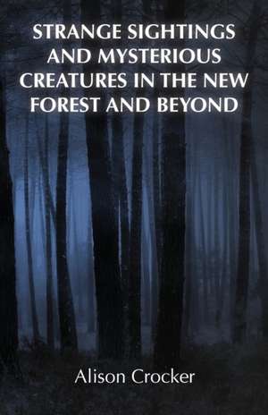 Strange Sightings and Mysterious Creatures in the New Forest and Beyond de Alison Crocker