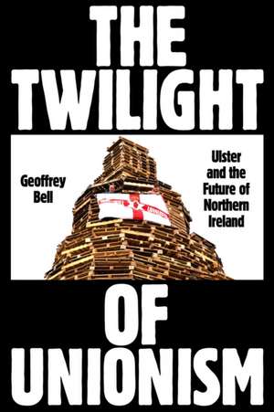 The Twilight of Unionism: Ulster and the Future of Northern Ireland de Geoffrey Bell