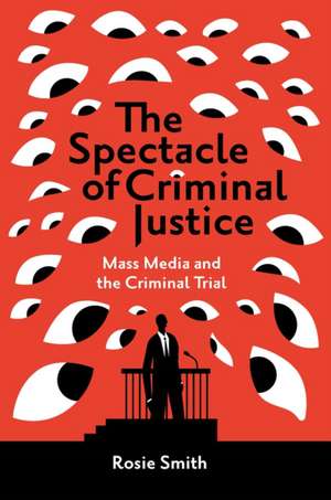 The Spectacle of Criminal Justice – Mass Media and the Criminal Trial de Rosie Smith