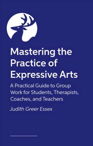 Mastering the Practice of Expressive Arts Therapy de Judith Greer Essex