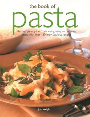 The Book of Pasta: The Complete Guide to Choosing, Using and Cooking Pasta with Over 150 Truly Fabulous Recipes de Jeni Wright