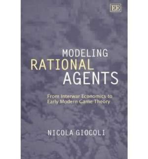 Modeling Rational Agents – From Interwar Economics to Early Modern Game Theory de Nicola Giocoli