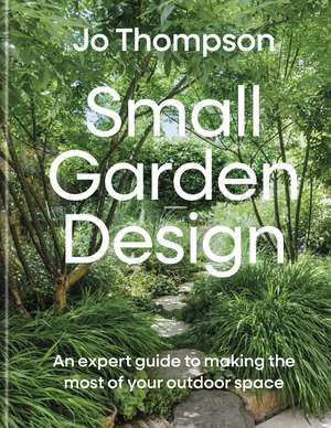 Small Garden Design: An expert guide to making the most of your outdoor space de Jo Thompson