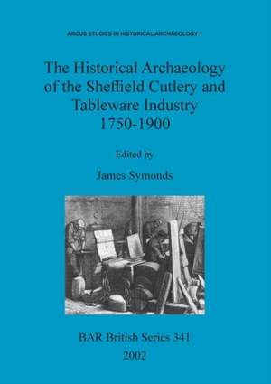 The Historical Archaeology of the Sheffield Cutlery and Tableware Industry 1750-1900 de James Symonds