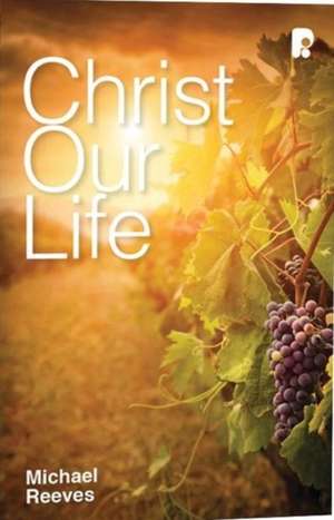 Christ Our Life de Michael Reeves