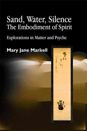 Sand, Water, Silence - The Embodiment of Spirit: Explorations in Matter and Psyche de Mary Jane Markell