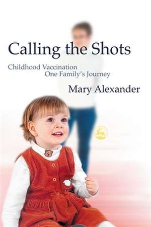 Calling the Shots: Childhood Vaccination - One Family's Journey de Mary Alexander