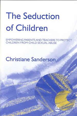 The Seduction of Children: Empowering Parents and Teachers to Protect Children from Child Sexual Abuse de Christiane Sanderson