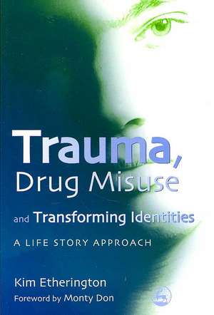 Trauma, Drug Misuse and Transforming Identities: A Life Story Approach de Kim Etherington