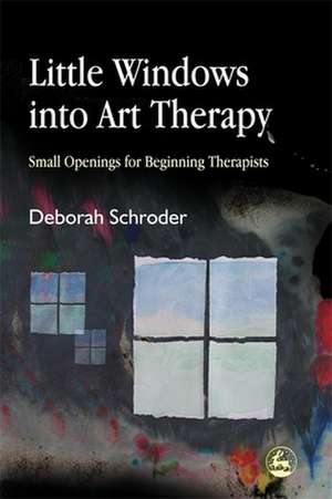 Little Windows Into Art Therapy: Small Openings for Beginning Therapists de Deborah Schroder