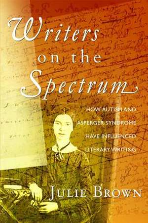 Writers on the Spectrum: How Autism and Asperger Syndrome Have Influenced Literary Writing de Julie Brown