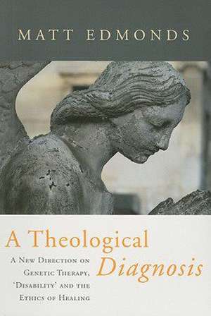 A Theological Diagnosis: A New Direction on Genetic Therapy, 'Disability' and the Ethics of Healing de Matt Edmonds