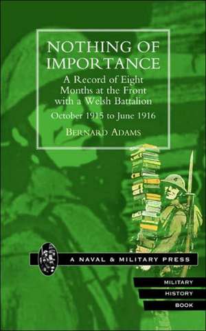 Nothing of Importance. a Record of Eight Months at the Front with a Welsh Battalion October 1915 to June 1916: A Soldier's Memoir de Bernard Adams