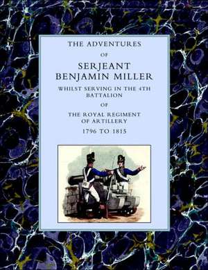 Adventures of Serjeant Benjamin Miller, Whilst Serving in the 4th Battalion of the Royal Regiment of Artillery 1796 to 1815 de Benjamin Miller