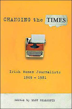 Changing the Times: Irish Women Journalists, 1969-1981 de Elgy Gillespie