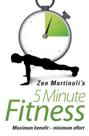 5 Minute Fitness: Maximum Benefit - Minimum Effort de Zen Martinoli