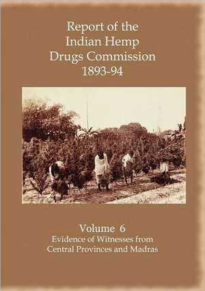 Report of the Indian Hemp Drugs Commission 1893-94 Volume 6 Evidence of Witnesses Fromcentral Provinces and Madras de Hon W. Mackworth Young