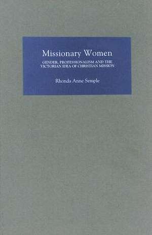 Missionary Women – Gender, Professionalism and the Victorian Idea of Christian Mission de Rhonda Rhonda Semple