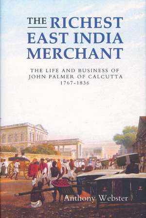 The Richest East India Merchant – The Life and Business of John Palmer of Calcutta, 1767–1836 de Anthony Webster