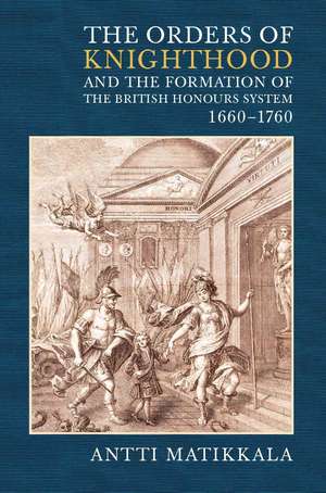 The Orders of Knighthood and the Formation of the British Honours System, 1660–1760 de Antti Matikkala