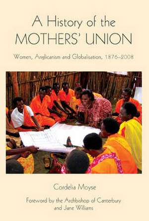 A History of the Mothers` Union – Women, Anglicanism and Globalisation, 1876–2008 de Cordelia Moyse